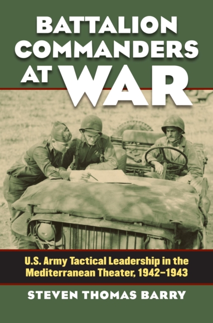 Battalion Commanders at War : U.S. Army Tactical Leadership in the Mediterranean Theater, 1942-1943, Hardback Book