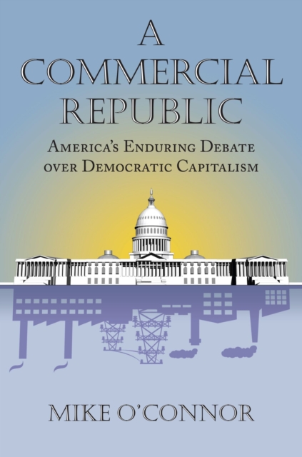A Commercial Republic : America’s Enduring Debate over Democratic Capitalism, Hardback Book