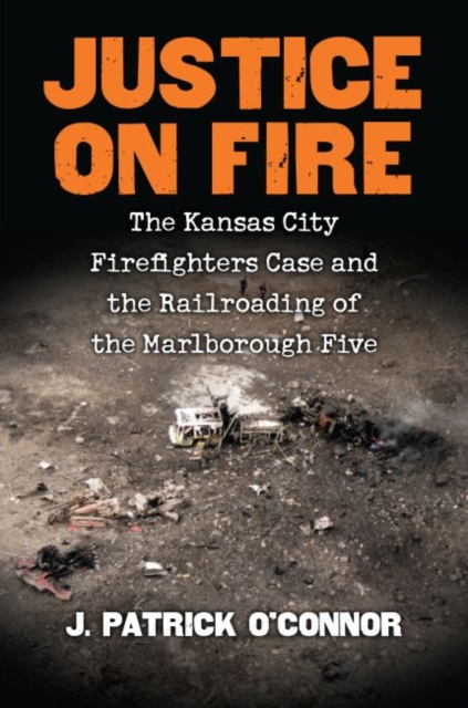 Justice on Fire : The Kansas City Firefighters Case and the Railroading of the Marlborough Five, Hardback Book