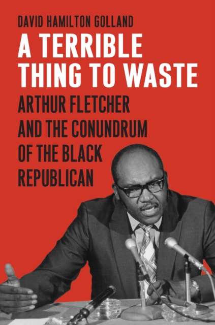 A Terrible Thing to Waste : Arthur Fletcher and the Conundrum of the Black Republican, Hardback Book