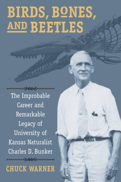 Birds, Bones, and Beetles : The Improbable Career and Remarkable Legacy of University of Kansas Naturalist Charles D. Bunker, Paperback / softback Book