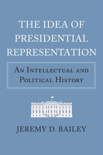 The Idea of Presidential Representation : An Intellectual and Political History, Hardback Book