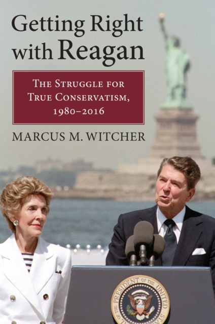 Getting Right with Reagan : The Struggle for True Conservatism, 1980-2016, Hardback Book