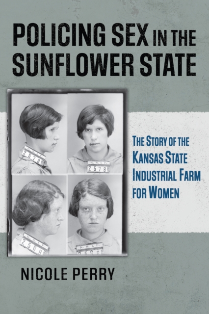 Policing Sex in the Sunflower State : The Story of the Kansas State Industrial Farm for Women, Paperback / softback Book