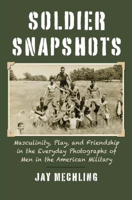 Soldier Snapshots : Masculinity, Play, and Friendship in the Everyday Photographs of Men in the American Military, Paperback / softback Book