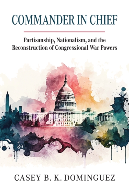 Commander in Chief : Partisanship, Nationalism, and the Reconstruction of Congressional War, Hardback Book