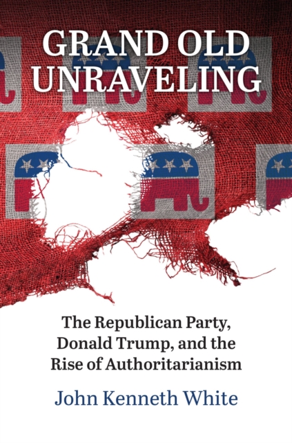 Grand Old Unraveling : The Republican Party, Donald Trump, and the Rise of Authoritarianism, Paperback / softback Book