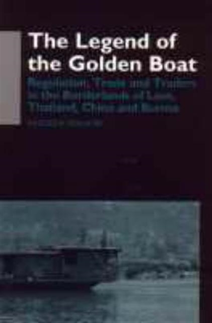 The Legend of the Golden Boat : Regulation, Trade and Traders in the Borderlands of Laos, Thailand, Burma and China, Hardback Book