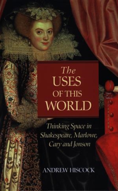 The Uses of this World : Thinking Space in Shakespeare, Marlowe, Cary and Jonson, Hardback Book