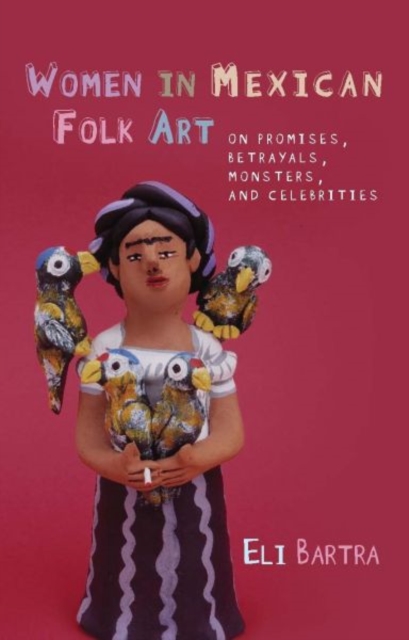 Women in Mexican Folk Art : Of Promises, Betrayals, Monsters and Celebrities, Paperback / softback Book