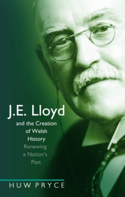 J. E. Lloyd and the Creation of Welsh History : Renewing a Nation's Past, Hardback Book