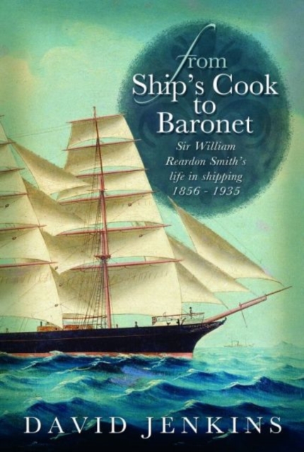 From Ship's Cook to Baronet : Sir William Reardon Smith's Life in Shipping, 1856-1935, Paperback / softback Book