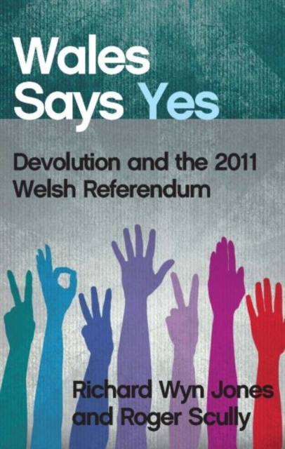 Wales Says Yes : Devolution and the 2011 Welsh Referendum, Paperback / softback Book