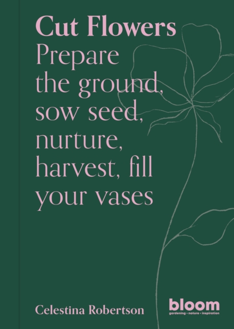 Cut Flowers : Bloom Gardener's Guide: Prepare the ground, sow seed, nurture, harvest, fill your vases Volume 3, Paperback / softback Book