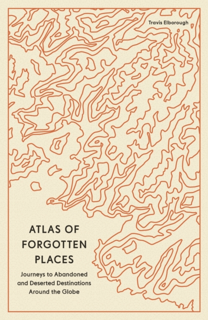 Atlas of Forgotten Places : Journeys to Abandoned and Deserted Destinations Around the Globe, Paperback / softback Book
