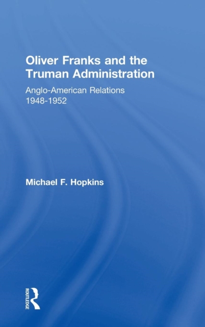 Oliver Franks and the Truman Administration : Anglo-American Relations, 1948-1952, Hardback Book
