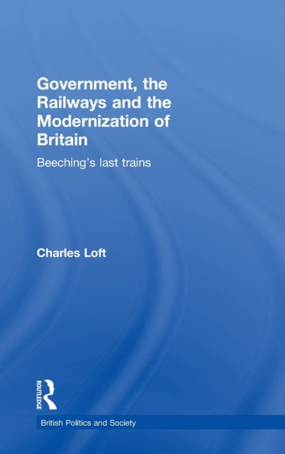 Government, the Railways and the Modernization of Britain : Beeching's Last Trains, Hardback Book