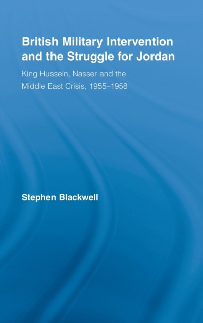 British Military Intervention and the Struggle for Jordan : King Hussein, Nasser and the Middle East Crisis, 1955–1958, Hardback Book