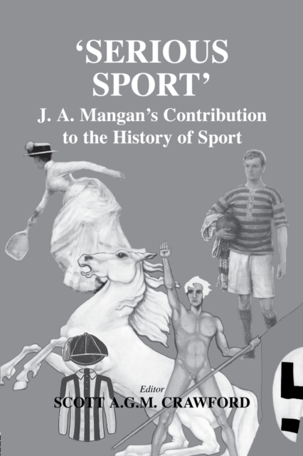 Serious Sport : J.A. Mangan's Contribution to the History of Sport, Paperback / softback Book