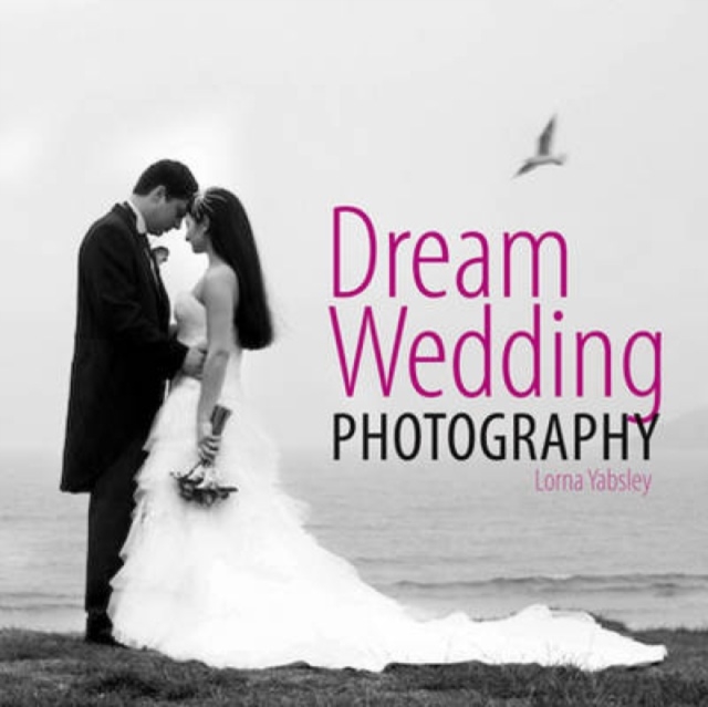 Dream Wedding Photography : Photographing the Perfect Wedding, Hardback Book