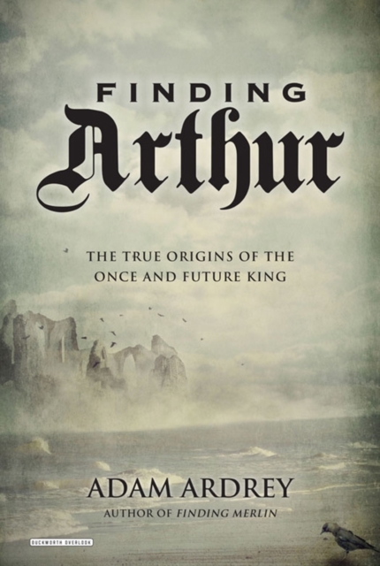 Finding Arthur : The Truth Behind the Legend of the Once and Future King, Hardback Book