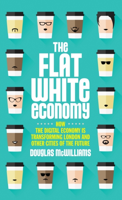 The Flat White Economy : How The Digital Economy is Transforming London and Other Cities of the Future, Hardback Book