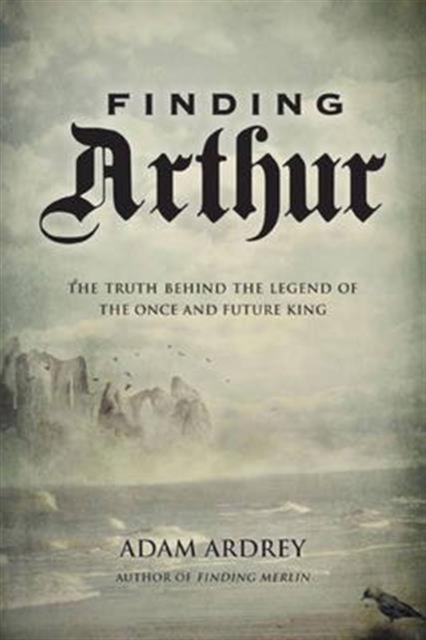 Finding Arthur : The Truth Behind the Legend of the Once and Future King, Paperback / softback Book