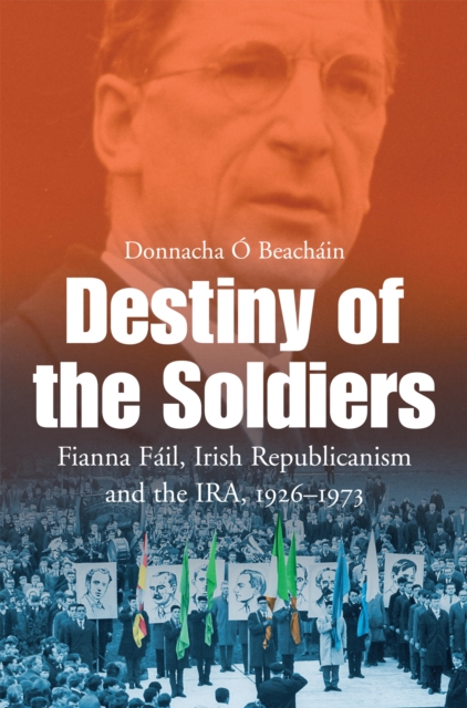 Destiny of the Soldiers - Fianna Fail, Irish Republicanism and the IRA, 1926-1973, EPUB eBook