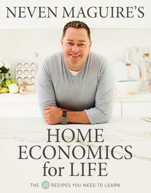 Neven Maguire’s Home Economics for Life : The 50 Recipes You Need to Learn, Hardback Book