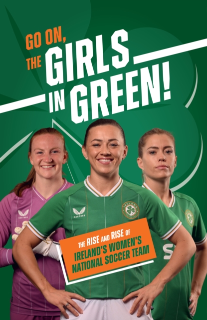 Go On, The Girls in Green! : The Rise and Rise of Ireland’s Women’s National Soccer Team, Hardback Book