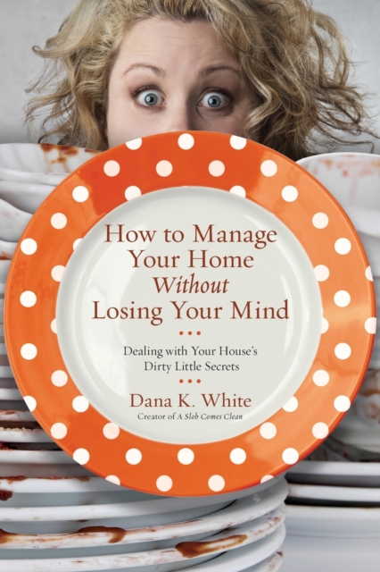 How to Manage Your Home Without Losing Your Mind : Dealing with Your House's Dirty Little Secrets, Paperback / softback Book