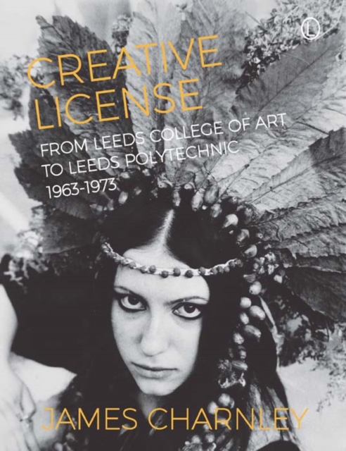 Creative License : From Leeds College of Art to Leeds Polytechnic, 1963-1973, EPUB eBook