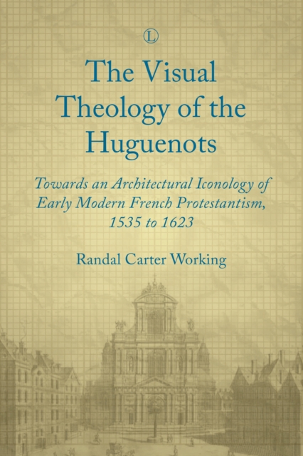 Visual Theology of the Huguenots : Towards an Architectural Iconology of Early Modern French Protestantism 1535 to 1623, PDF eBook