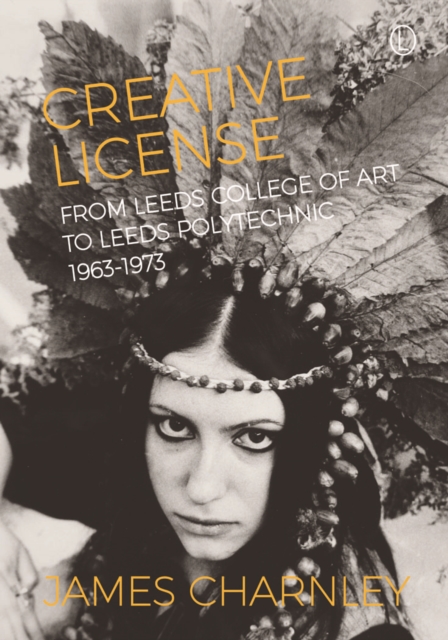 Creative License : From Leeds College of Art to Leeds Polytechnic, 1963-1973, Paperback / softback Book