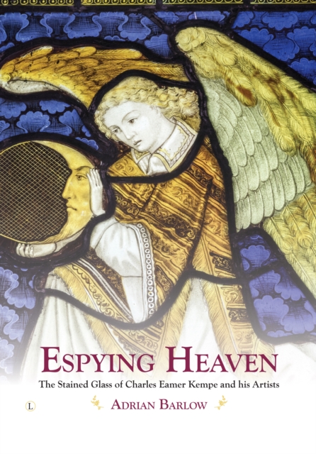 Espying Heaven : The Stained Glass of Charles Eamer Kempe and his Artists, Hardback Book