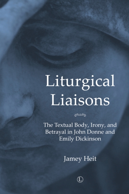 Liturgical Liasons : The Textual Body, Irony, and Betrayal in John Donne and Emily Dickinson, Paperback / softback Book