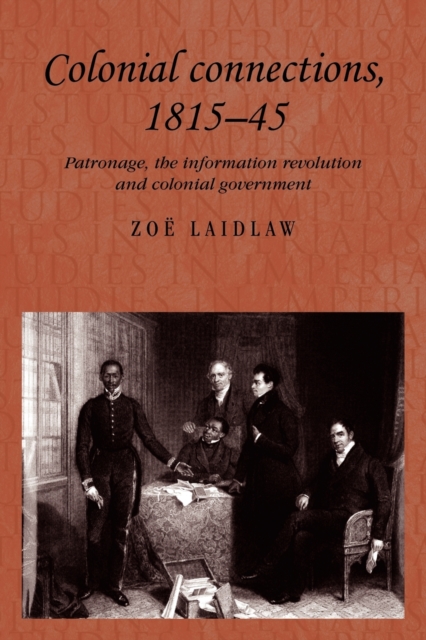 Colonial Connections, 1815-45 : Patronage, the Information Revolution and Colonial Government, Paperback / softback Book
