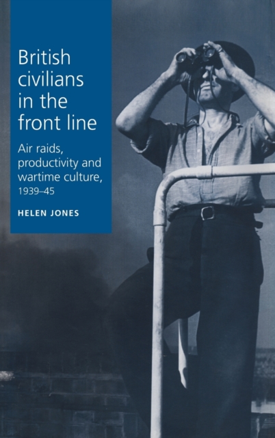 British Civilians in the Front Line : Air Raids, Productivity and Wartime Culture, 1939-1945, Hardback Book