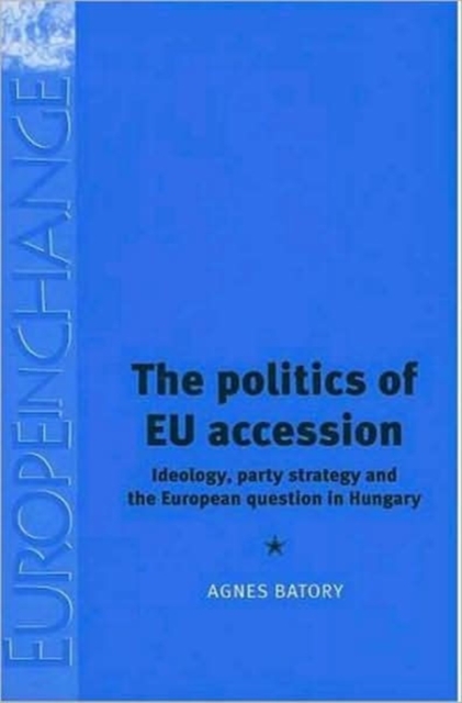The Politics of EU Accession : Ideology, Party Strategy and the European Question in Hungary, Hardback Book