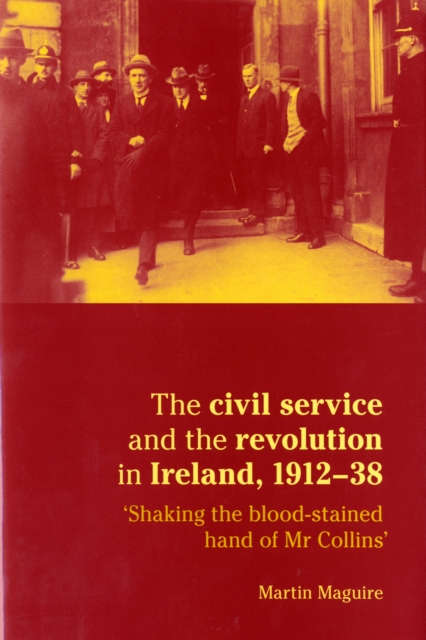 The Civil Service and the Revolution in Ireland 1912-1938 : 'Shaking the Blood-stained Hand of Mr Collins', Hardback Book