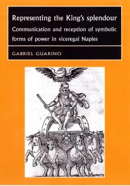 Representing the King's Splendour : Communication and Reception of Symbolic Forms of Power in Viceregal Naples, Hardback Book