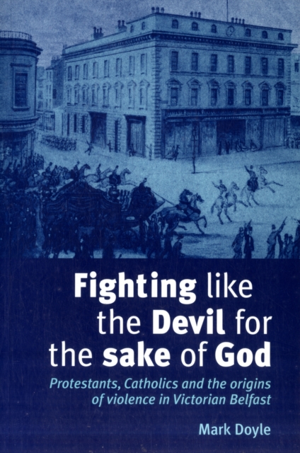 Fighting Like the Devil for the Sake of God : Protestants, Catholics and the Origins of Violence in Victorian Belfast, Paperback / softback Book