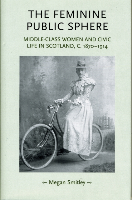 The Feminine Public Sphere : Middle-class Women and Civic Life in Scotland, C. 1870-1914, Hardback Book