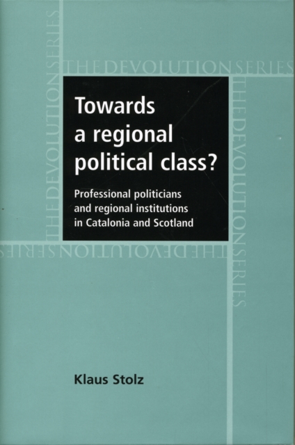 Towards a Regional Political Class? : Professional Politicians and Regional Institutions in Catalonia and Scotland, Hardback Book