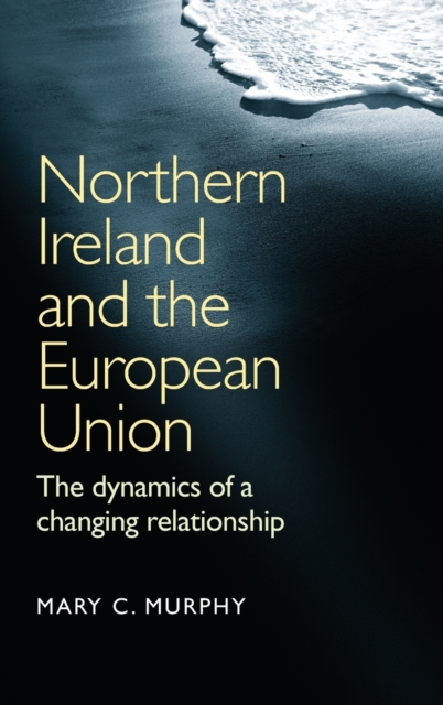 Northern Ireland and the European Union : The Dynamics of a Changing Relationship, Hardback Book