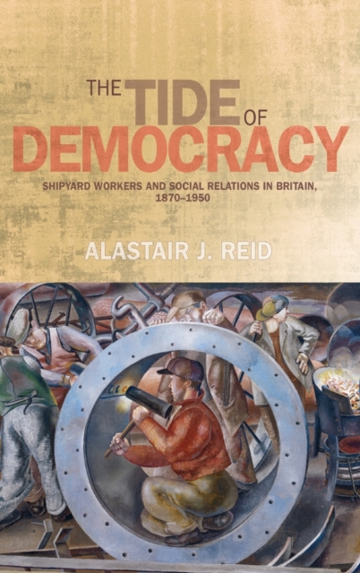 The Tide of Democracy : Shipyard Workers and Social Relations in Britain, 1870-1950, Hardback Book