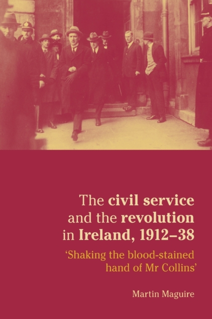 The Civil Service and the Revolution in Ireland 1912-1938 : 'shaking the Blood-Stained Hand of Mr Collins', Paperback / softback Book