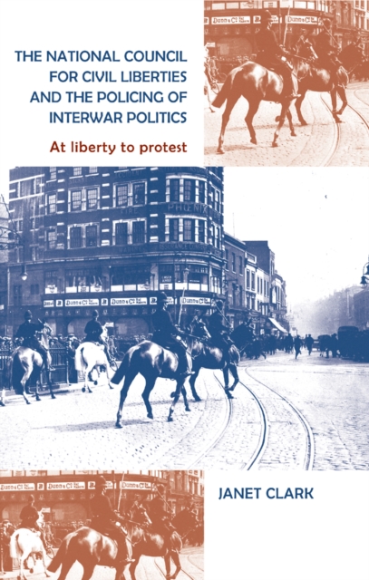 The National Council for Civil Liberties and the Policing of Interwar Politics : At Liberty to Protest, Hardback Book