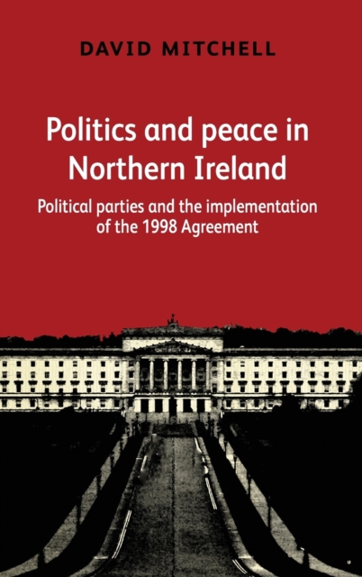 Politics and Peace in Northern Ireland : Political Parties and the Implementation of the 1998 Agreement, Hardback Book