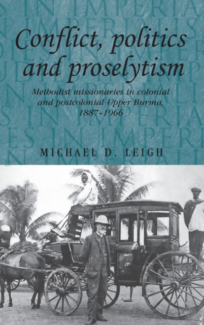 Conflict, Politics and Proselytism : Methodist Missionaries in Colonial and Postcolonial Burma, 1887-1966, Hardback Book